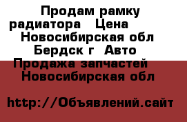 Продам рамку радиатора › Цена ­ 2 000 - Новосибирская обл., Бердск г. Авто » Продажа запчастей   . Новосибирская обл.